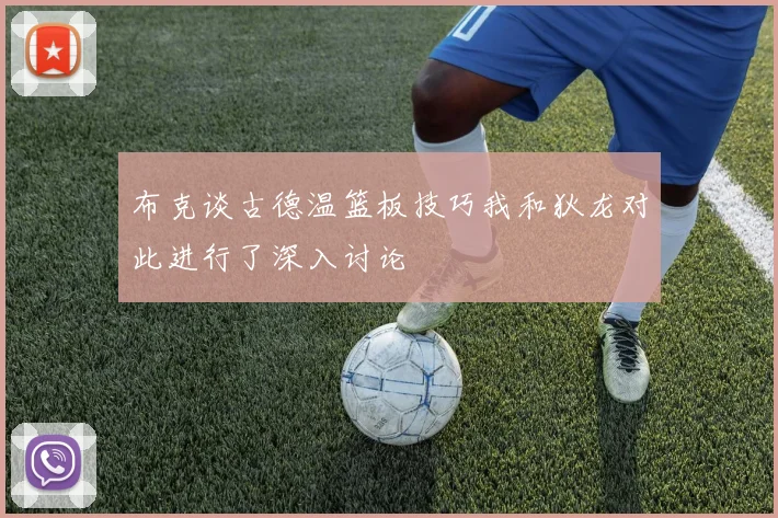 布克谈古德温篮板技巧我和狄龙对此进行了深入讨论
