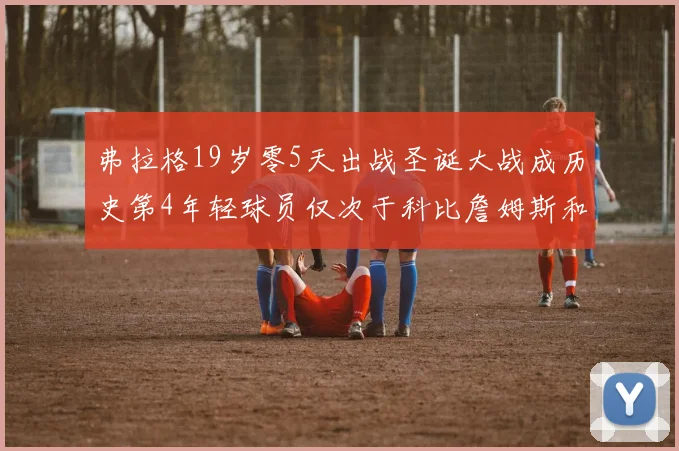 弗拉格19岁零5天出战圣诞大战成历史第4年轻球员仅次于科比詹姆斯和威洛比
