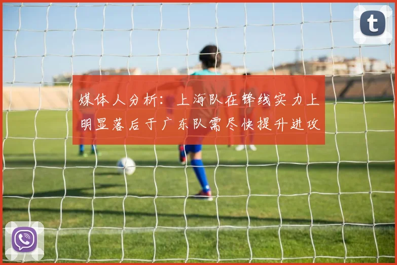 媒体人分析：上海队在锋线实力上明显落后于广东队需尽快提升进攻火力