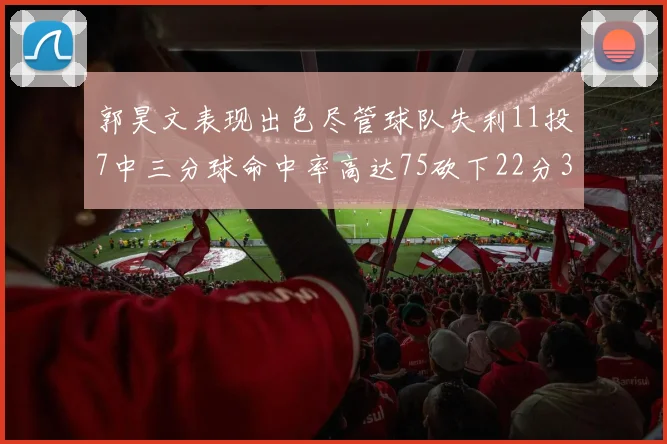 郭昊文表现出色尽管球队失利11投7中三分球命中率高达75砍下22分3篮板3助攻