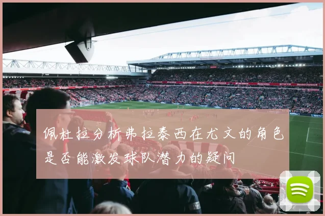 佩杜拉分析弗拉泰西在尤文的角色是否能激发球队潜力的疑问
