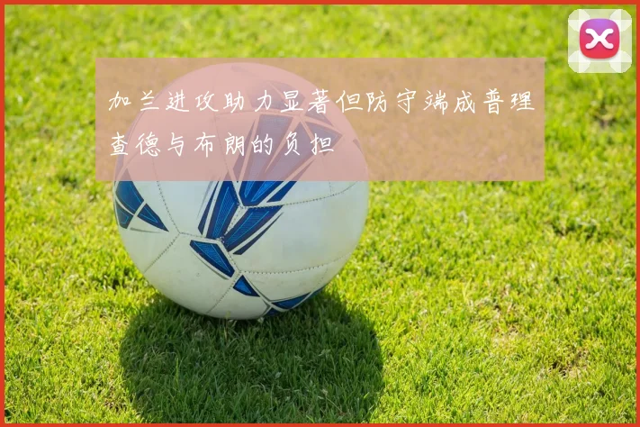 加兰进攻助力显著但防守端成普理查德与布朗的负担