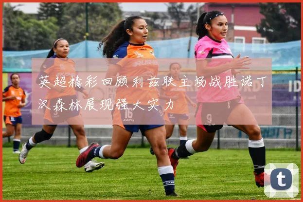 英超精彩回顾利兹联主场战胜诺丁汉森林展现强大实力