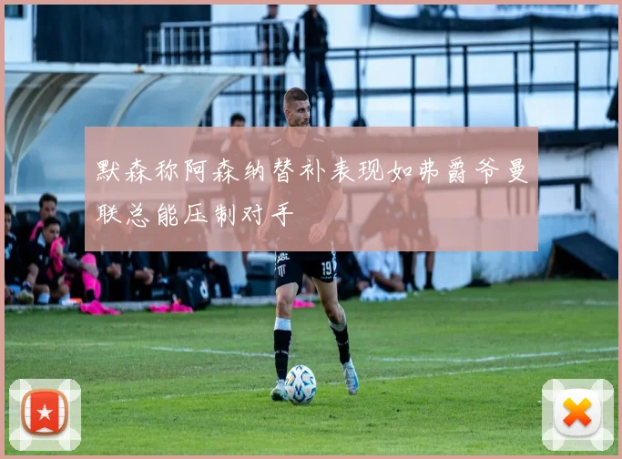 默森称阿森纳替补表现如弗爵爷曼联总能压制对手