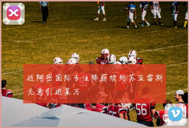 迈阿密国际专注降薪续约苏亚雷斯无意引进莱万