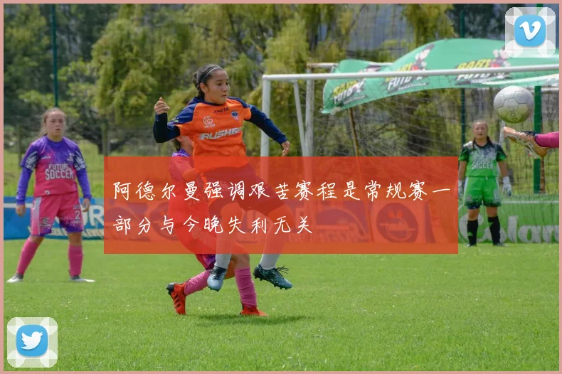 阿德尔曼强调艰苦赛程是常规赛一部分与今晚失利无关