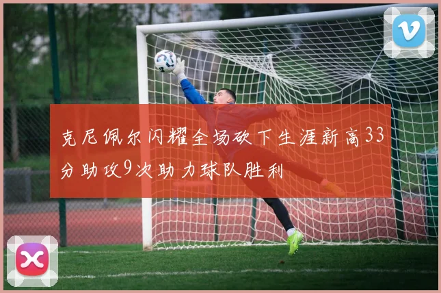 克尼佩尔闪耀全场砍下生涯新高33分助攻9次助力球队胜利