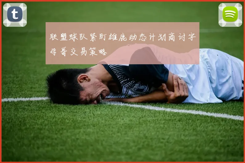 联盟球队紧盯雄鹿动态计划商讨字母哥交易策略