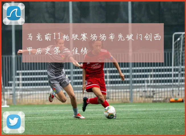 马竞前11轮联赛场场率先破门创西甲历史第二佳绩