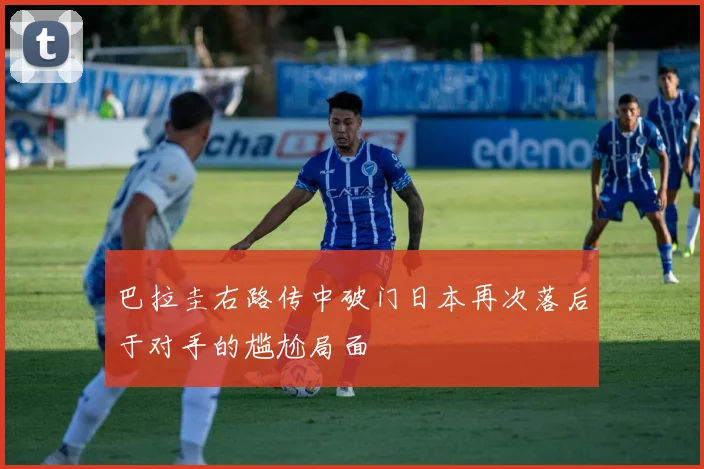 巴拉圭右路传中破门日本再次落后于对手的尴尬局面