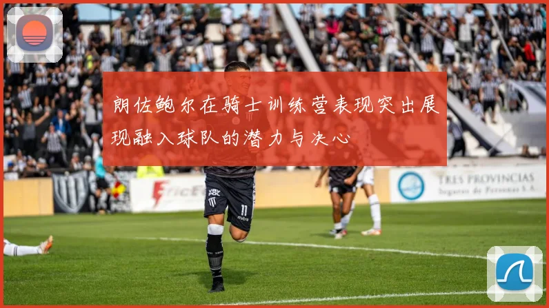 朗佐鲍尔在骑士训练营表现突出展现融入球队的潜力与决心