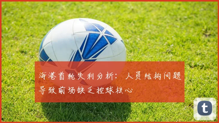 海港首轮失利分析：人员结构问题导致前场缺乏控球核心