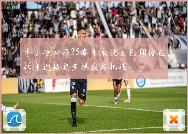 李小恒回顾25赛季表现出色期待在26年迎接更多挑战与机遇