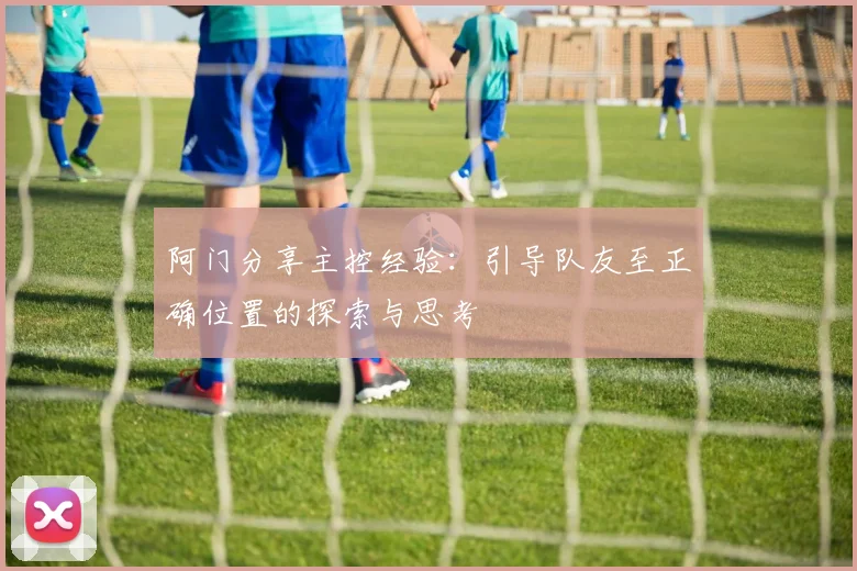 阿门分享主控经验：引导队友至正确位置的探索与思考