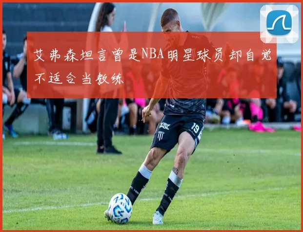 艾弗森坦言曾是NBA明星球员却自觉不适合当教练