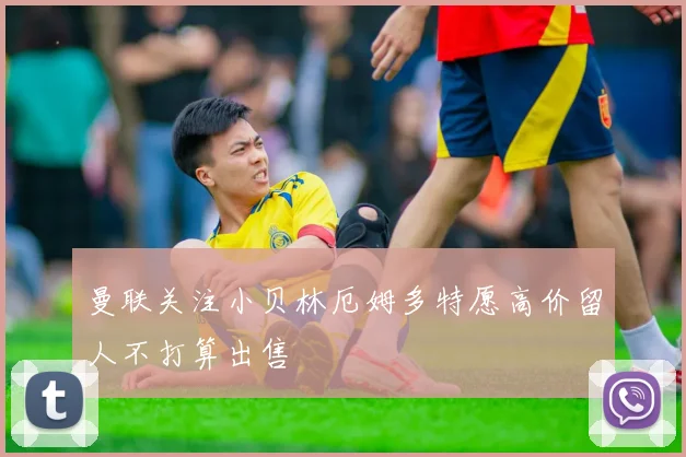 曼联关注小贝林厄姆多特愿高价留人不打算出售