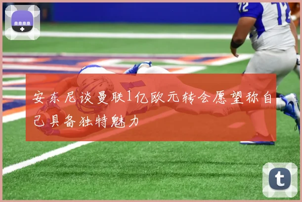 安东尼谈曼联1亿欧元转会愿望称自己具备独特魅力