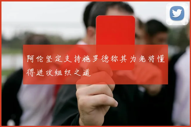 阿伦坚定支持施罗德称其为老将懂得进攻组织之道