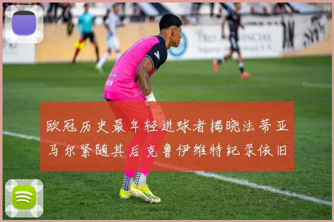 欧冠历史最年轻进球者揭晓法蒂亚马尔紧随其后克鲁伊维特纪录依旧保持