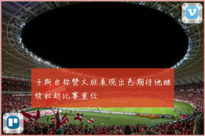 卡斯尔称赞文班表现出色期待他继续扛起比赛重任