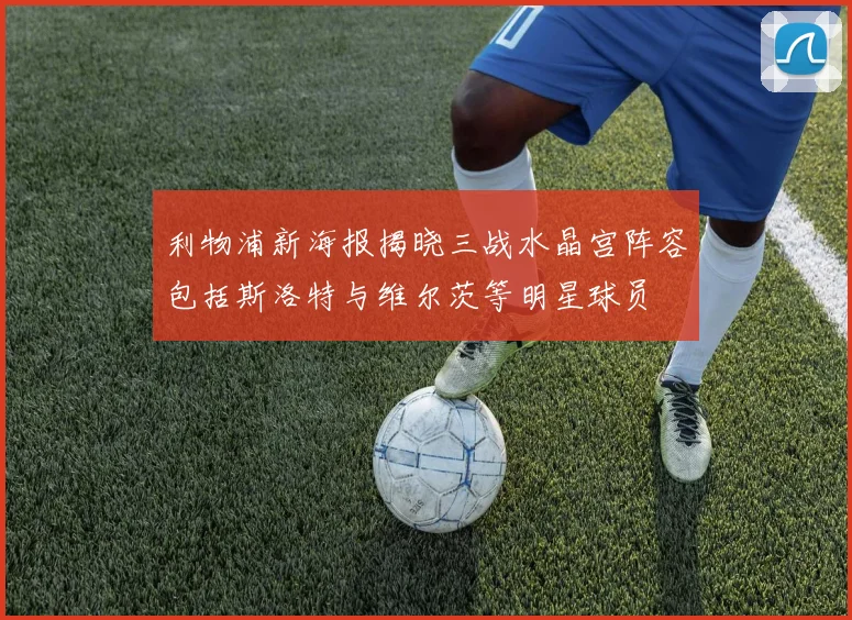 利物浦新海报揭晓三战水晶宫阵容包括斯洛特与维尔茨等明星球员