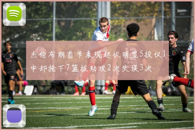 杰伦布朗首节表现起伏明显5投仅1中却抢下7篮板助攻2次失误3次