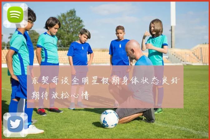 东契奇谈全明星假期身体状态良好期待放松心情