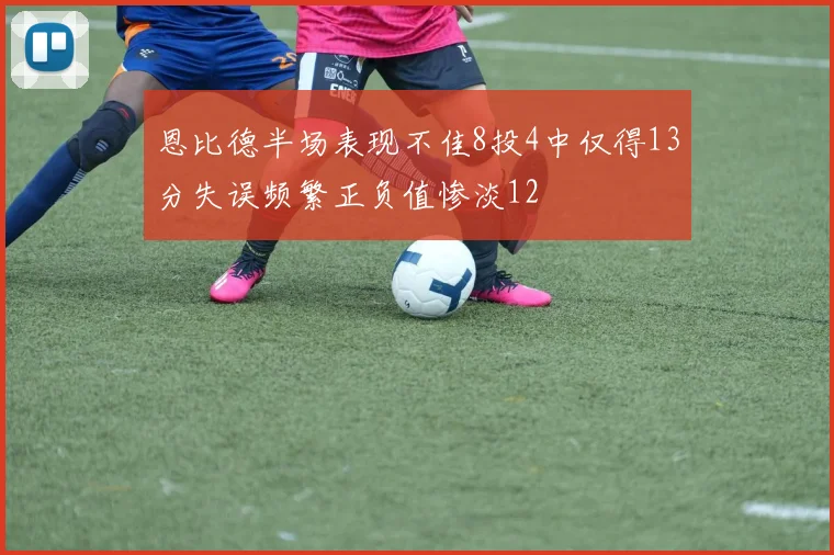 恩比德半场表现不佳8投4中仅得13分失误频繁正负值惨淡12