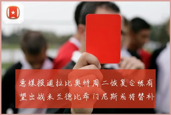 意媒报道拉比奥特周二恢复合练有望出战米兰德比希门尼斯或将替补待命