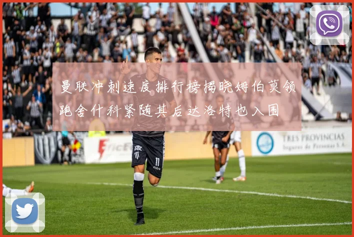 曼联冲刺速度排行榜揭晓姆伯莫领跑舍什科紧随其后达洛特也入围