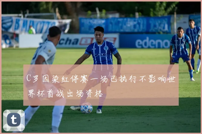 C罗因染红停赛一场已执行不影响世界杯首战出场资格