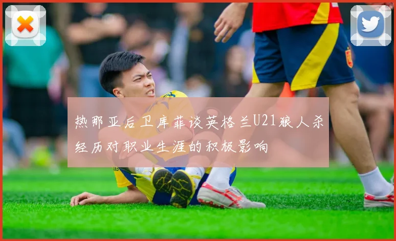 热那亚后卫库菲谈英格兰U21狼人杀经历对职业生涯的积极影响