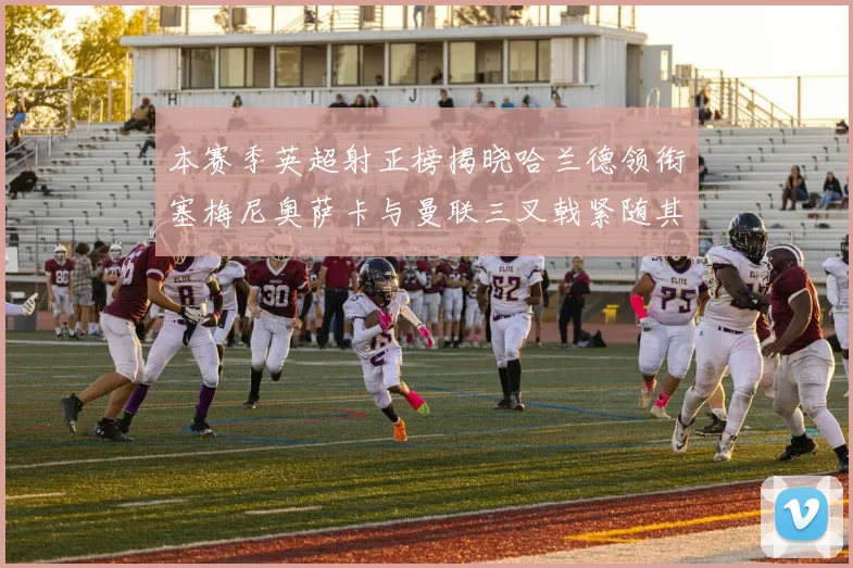 本赛季英超射正榜揭晓哈兰德领衔塞梅尼奥萨卡与曼联三叉戟紧随其后