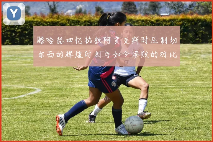 滕哈赫回忆执教阿贾克斯时压制切尔西的辉煌时刻与如今惨败的对比