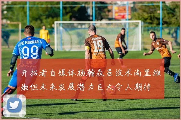 开拓者自媒体杨瀚森虽技术尚显稚嫩但未来发展潜力巨大令人期待