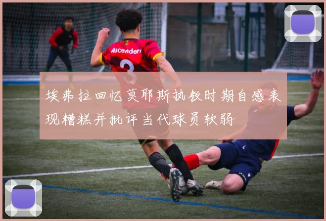 埃弗拉回忆莫耶斯执教时期自感表现糟糕并批评当代球员软弱
